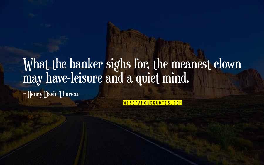 Meanest Quotes By Henry David Thoreau: What the banker sighs for, the meanest clown
