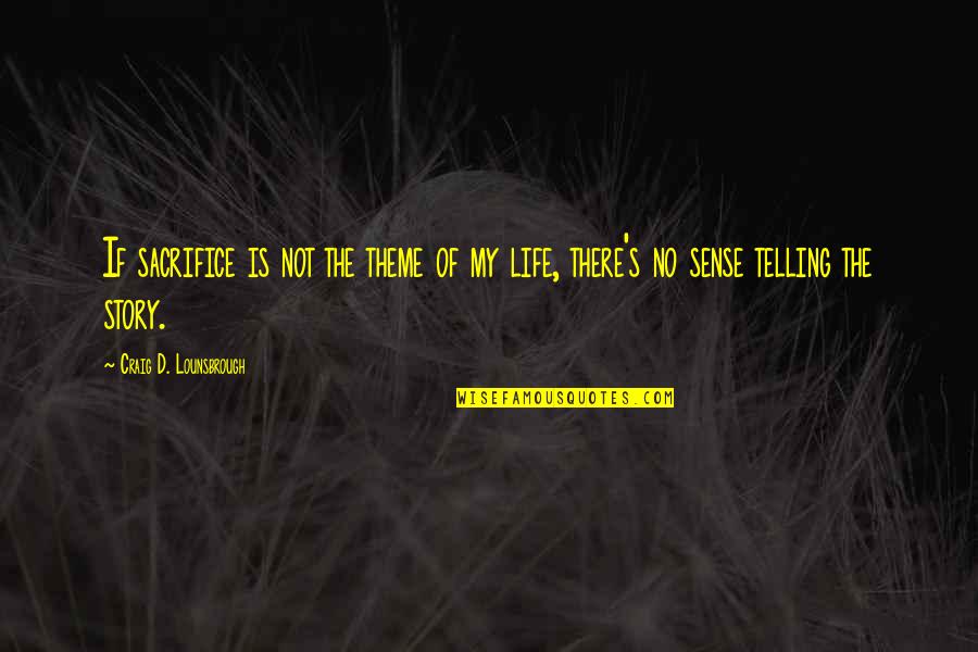 Meaning And Purpose In Life Quotes By Craig D. Lounsbrough: If sacrifice is not the theme of my