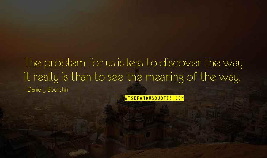 Meaning For Quotes By Daniel J. Boorstin: The problem for us is less to discover