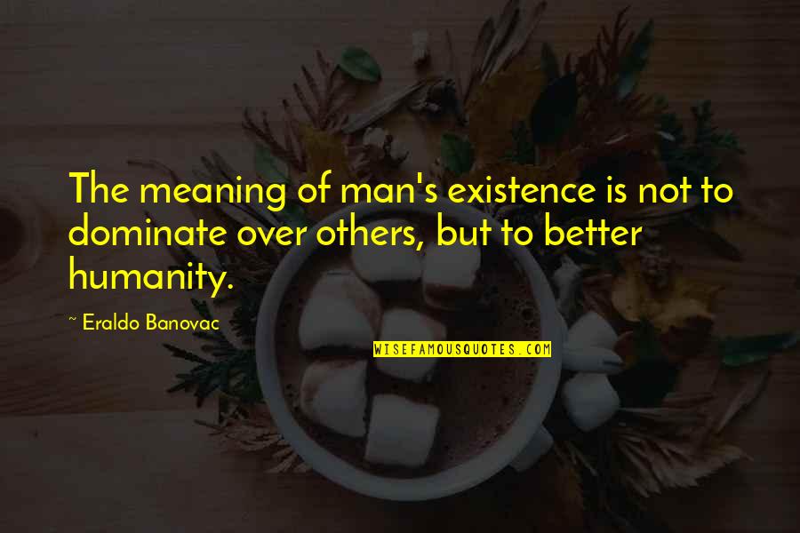 Meaning Of Existence Quotes By Eraldo Banovac: The meaning of man's existence is not to