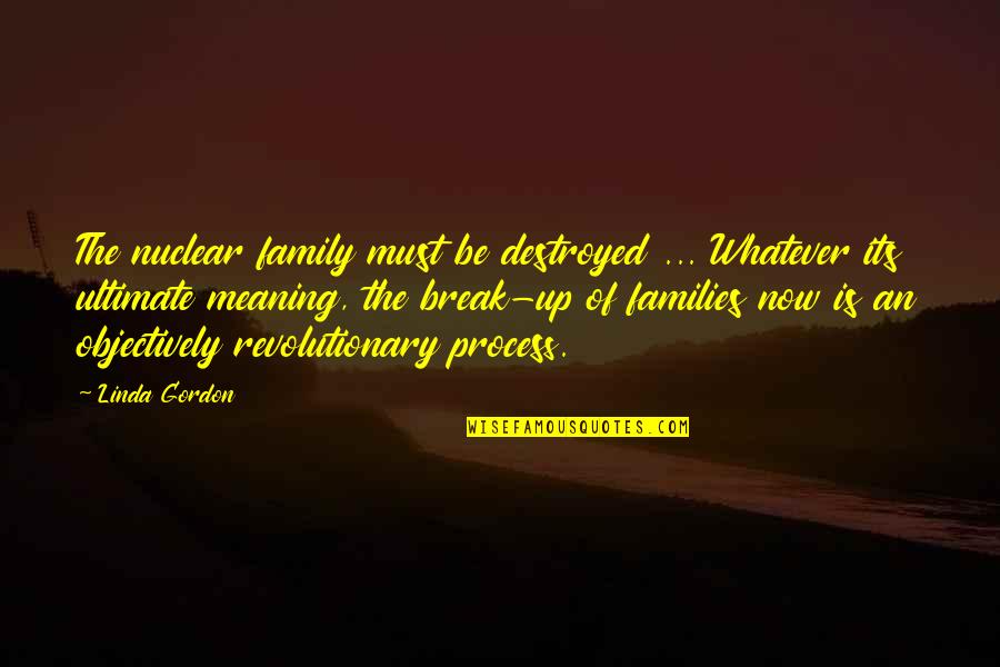 Meaning Of Family Quotes By Linda Gordon: The nuclear family must be destroyed ... Whatever