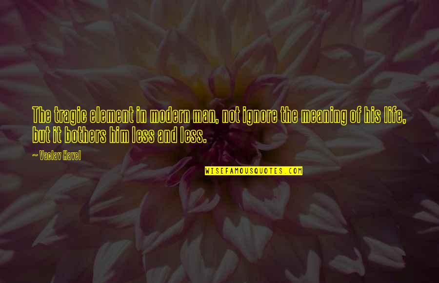 Meaning Of Life Life Quotes By Vaclav Havel: The tragic element in modern man, not ignore