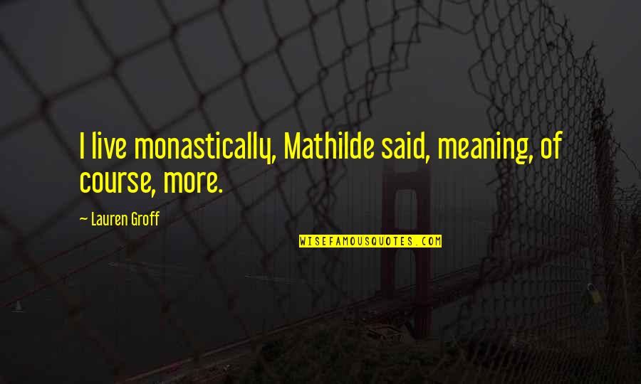 Meaning Of Live Quotes By Lauren Groff: I live monastically, Mathilde said, meaning, of course,