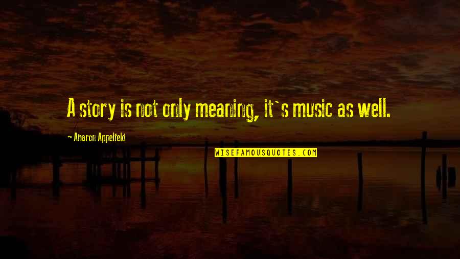 Meaning Of Music Quotes By Aharon Appelfeld: A story is not only meaning, it's music