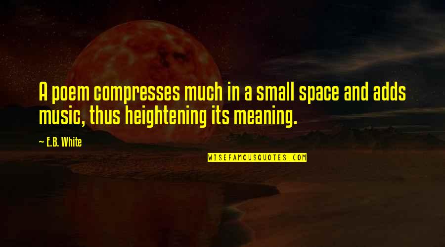 Meaning Of Music Quotes By E.B. White: A poem compresses much in a small space