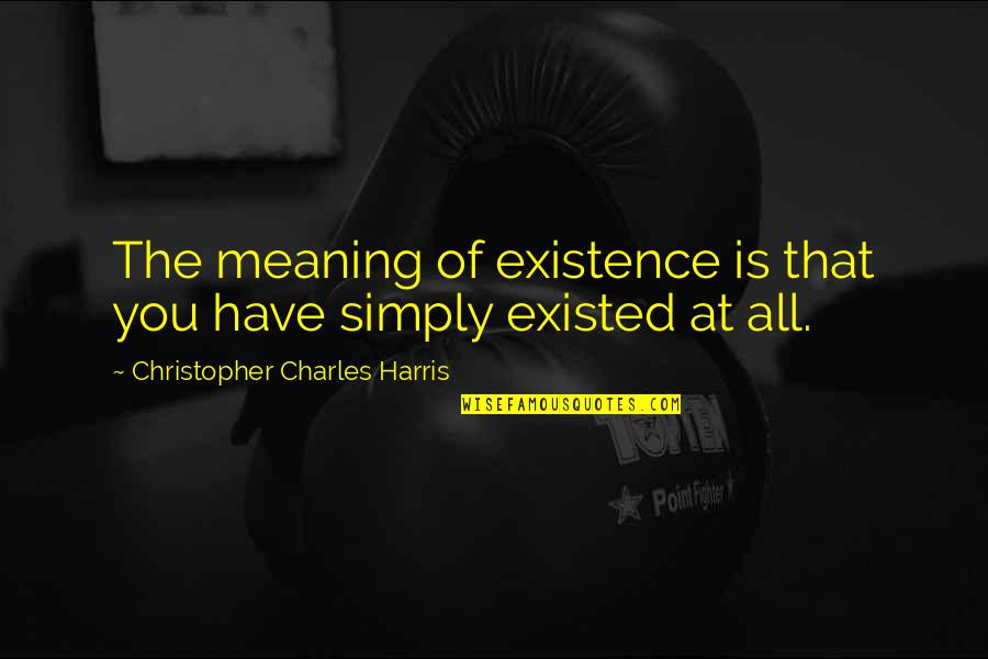 Meaning Of You Quotes By Christopher Charles Harris: The meaning of existence is that you have Meaning Of You Quotes By Christopher Charles Harris: The meaning of existence is that you have