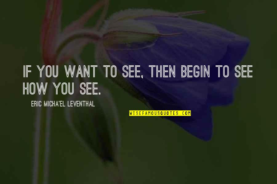 Meaning Of You Quotes By Eric Micha'el Leventhal: If you want to see, then begin to Meaning Of You Quotes By Eric Micha'el Leventhal: If you want to see, then begin to
