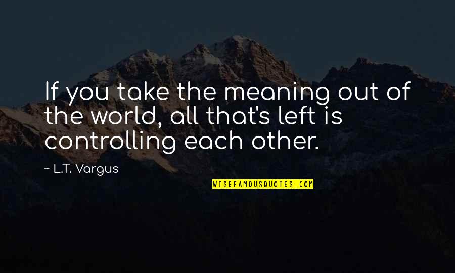 Meaning Of You Quotes By L.T. Vargus: If you take the meaning out of the