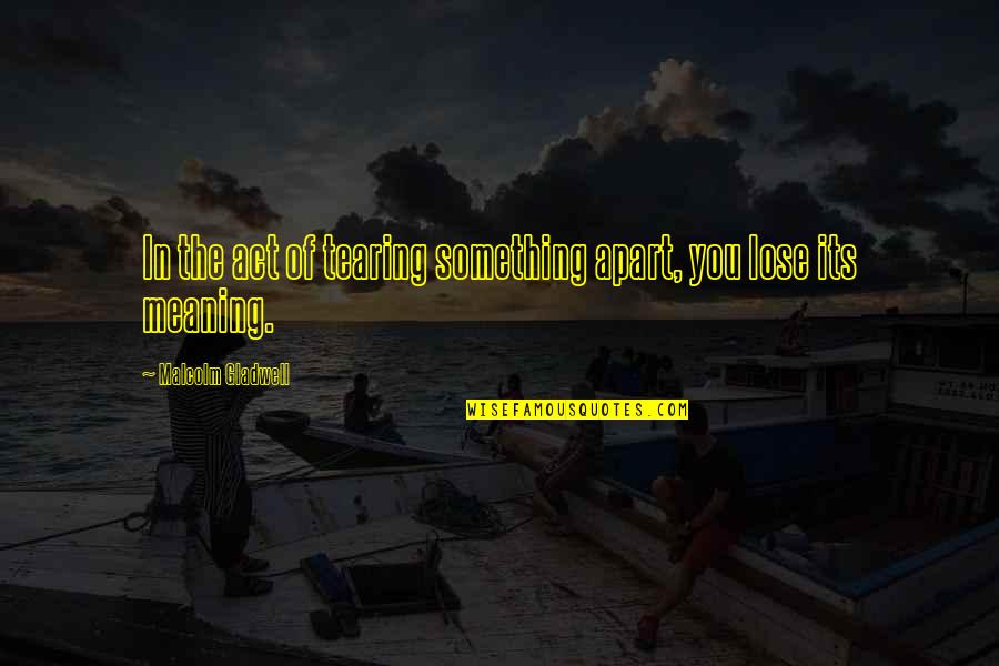 Meaning Of You Quotes By Malcolm Gladwell: In the act of tearing something apart, you Meaning Of You Quotes By Malcolm Gladwell: In the act of tearing something apart, you