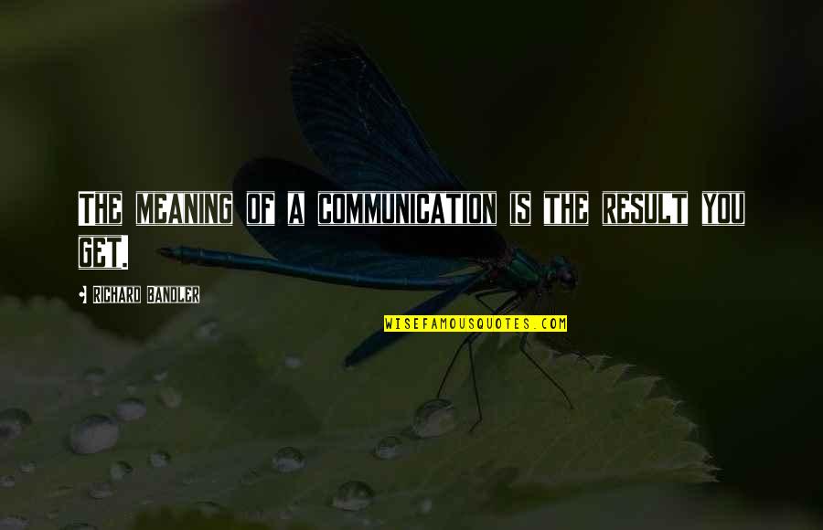 Meaning Of You Quotes By Richard Bandler: The meaning of a communication is the result Meaning Of You Quotes By Richard Bandler: The meaning of a communication is the result