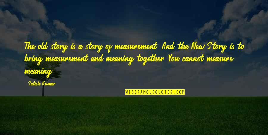 Meaning Of You Quotes By Satish Kumar: The old story is a story of measurement. Meaning Of You Quotes By Satish Kumar: The old story is a story of measurement.