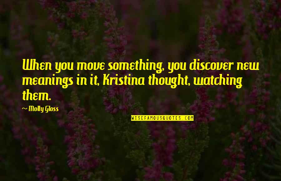 Meaning Something Quotes By Molly Gloss: When you move something, you discover new meanings