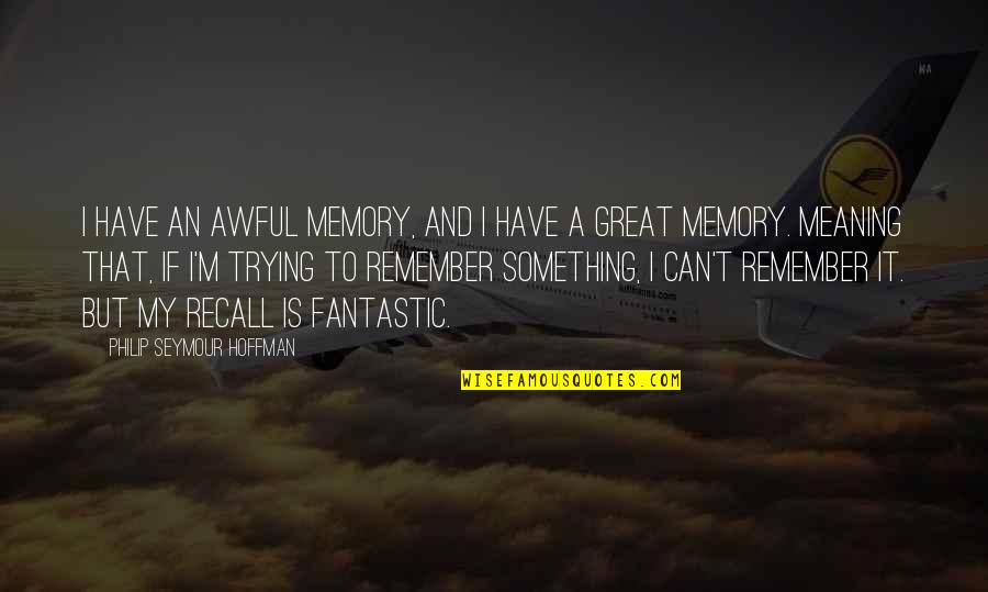 Meaning Something Quotes By Philip Seymour Hoffman: I have an awful memory, and I have