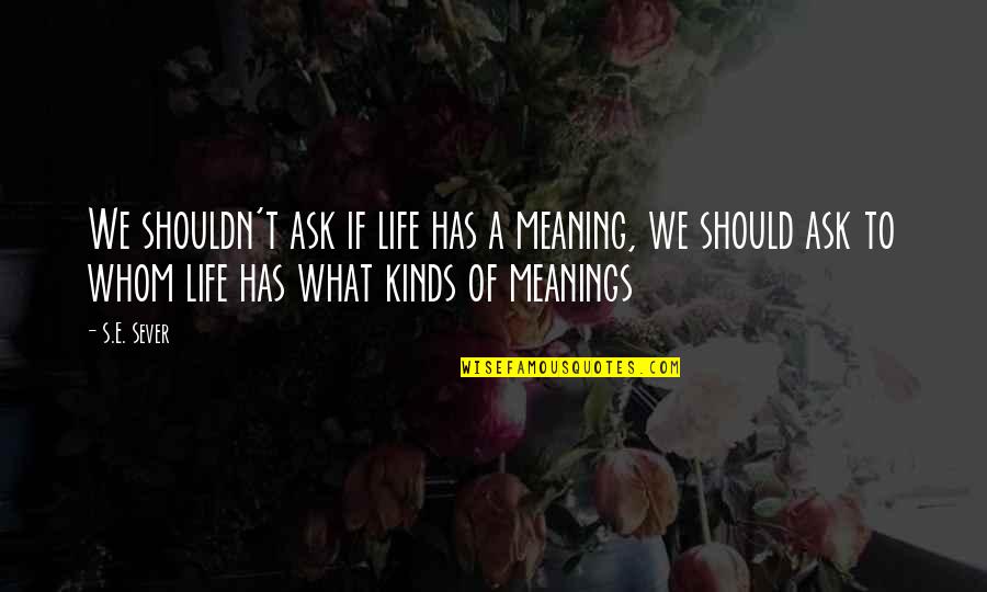 Meaning To Life Quotes By S.E. Sever: We shouldn't ask if life has a meaning,