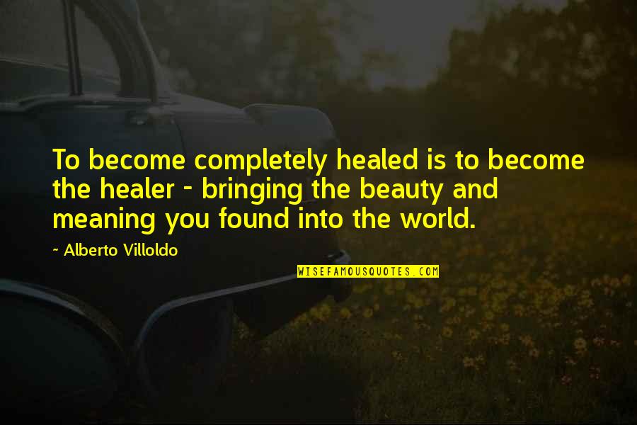 Meaning To You Quotes By Alberto Villoldo: To become completely healed is to become the Meaning To You Quotes By Alberto Villoldo: To become completely healed is to become the