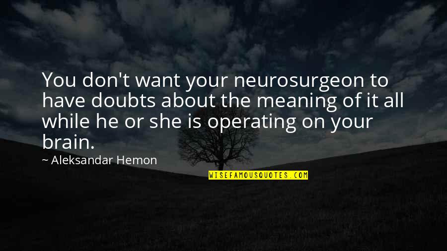 Meaning To You Quotes By Aleksandar Hemon: You don't want your neurosurgeon to have doubts Meaning To You Quotes By Aleksandar Hemon: You don't want your neurosurgeon to have doubts