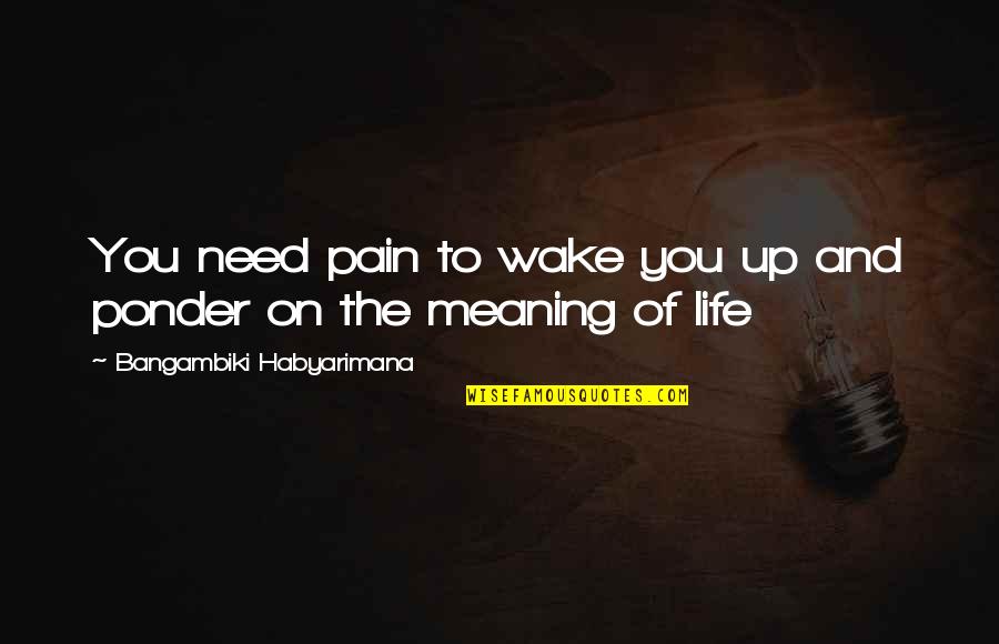 Meaning To You Quotes By Bangambiki Habyarimana: You need pain to wake you up and Meaning To You Quotes By Bangambiki Habyarimana: You need pain to wake you up and