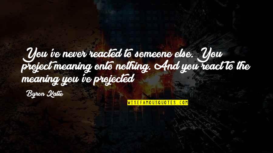 Meaning To You Quotes By Byron Katie: You've never reacted to someone else. You project Meaning To You Quotes By Byron Katie: You've never reacted to someone else. You project