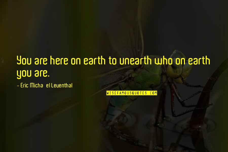 Meaning To You Quotes By Eric Micha'el Leventhal: You are here on earth to unearth who Meaning To You Quotes By Eric Micha'el Leventhal: You are here on earth to unearth who