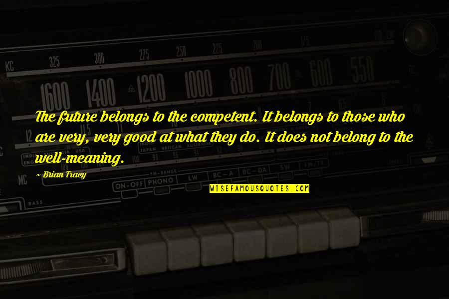 Meaning Well Quotes By Brian Tracy: The future belongs to the competent. It belongs Meaning Well Quotes By Brian Tracy: The future belongs to the competent. It belongs