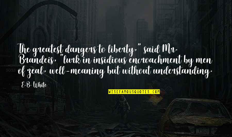 Meaning Well Quotes By E.B. White: The greatest dangers to liberty," said Mr. Brandeis,