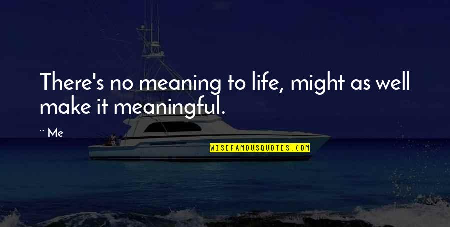 Meaning Well Quotes By Me: There's no meaning to life, might as well