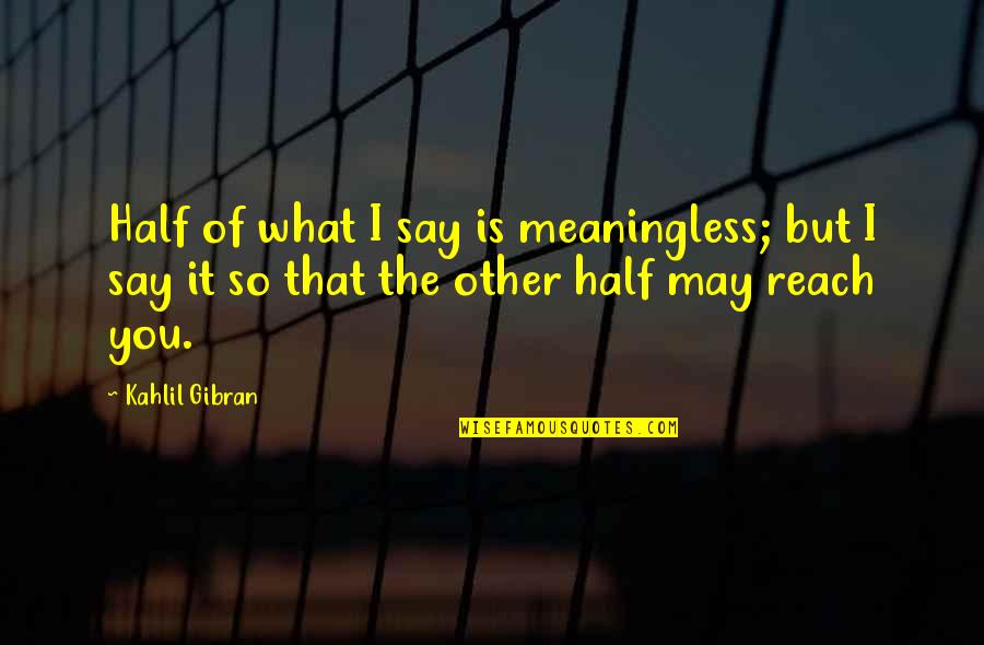 Meaning What You Say Quotes By Kahlil Gibran: Half of what I say is meaningless; but Meaning What You Say Quotes By Kahlil Gibran: Half of what I say is meaningless; but