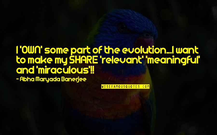 Meaningful Miraculous Quotes By Abha Maryada Banerjee: I 'OWN' some part of the evolution...I want Meaningful Miraculous Quotes By Abha Maryada Banerjee: I 'OWN' some part of the evolution...I want