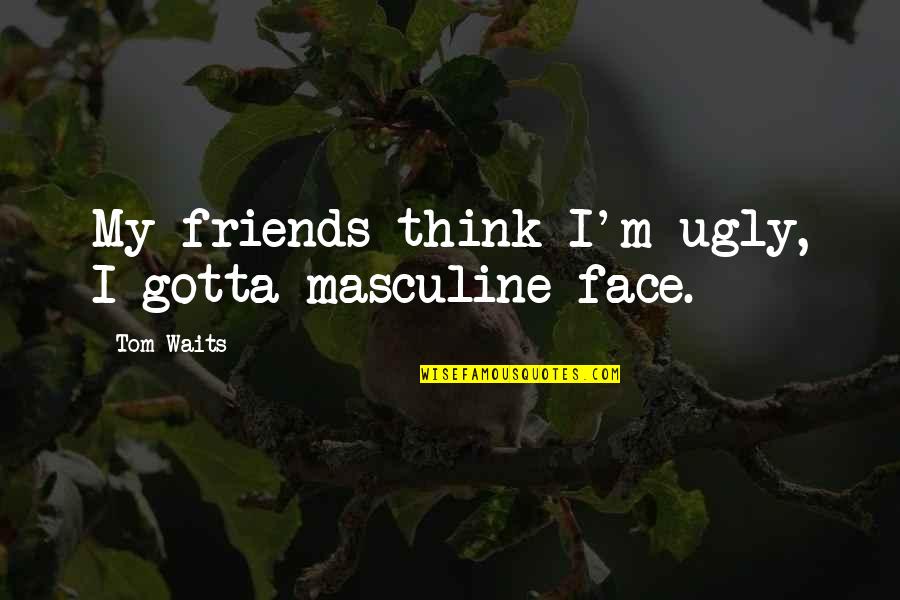 Meaningful Quote Quotes By Tom Waits: My friends think I'm ugly, I gotta masculine