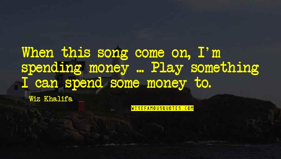 Meaningful Song Quotes By Wiz Khalifa: When this song come on, I'm spending money
