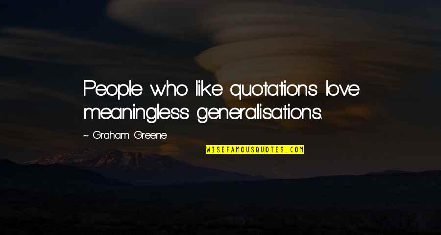 Meaningless Love Quotes By Graham Greene: People who like quotations love meaningless generalisations. Meaningless Love Quotes By Graham Greene: People who like quotations love meaningless generalisations.