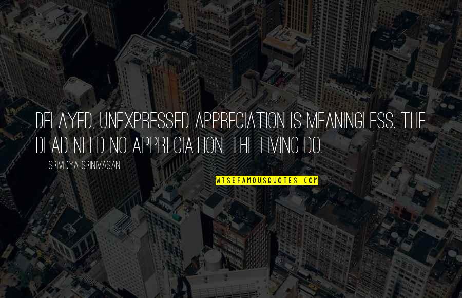 Meaninglessness Quotes By Srividya Srinivasan: Delayed, unexpressed appreciation is meaningless. The dead need Meaninglessness Quotes By Srividya Srinivasan: Delayed, unexpressed appreciation is meaningless. The dead need