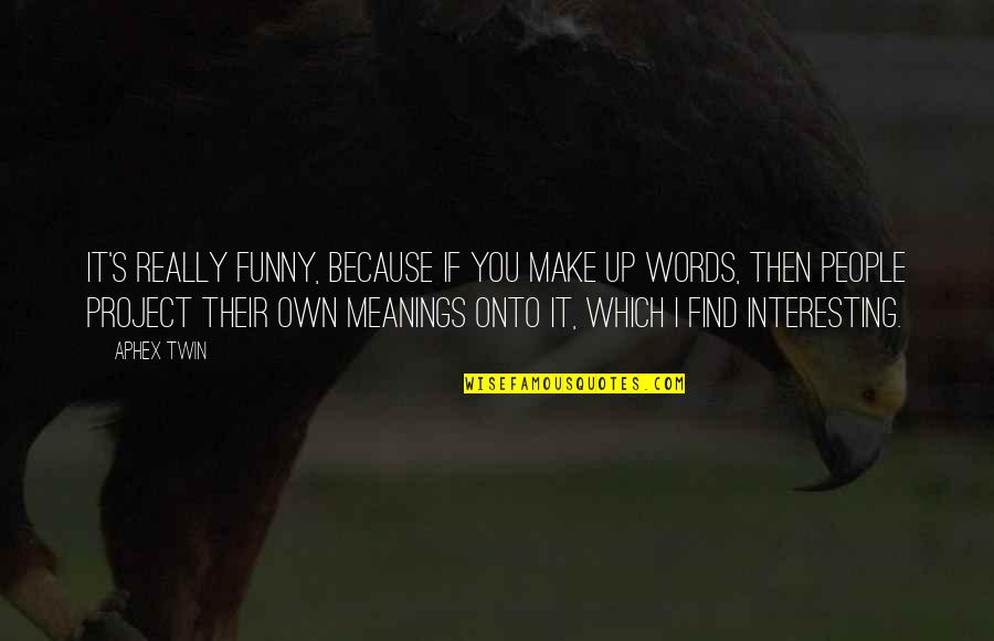 Meanings Of Words Quotes By Aphex Twin: It's really funny, because if you make up Meanings Of Words Quotes By Aphex Twin: It's really funny, because if you make up