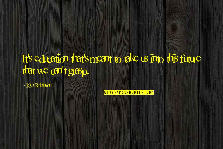 Meant Quotes By Ken Robinson: It's education that's meant to take us into