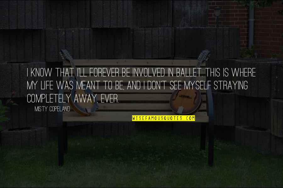 Meant To Be In My Life Quotes By Misty Copeland: I know that I'll forever be involved in Meant To Be In My Life Quotes By Misty Copeland: I know that I'll forever be involved in