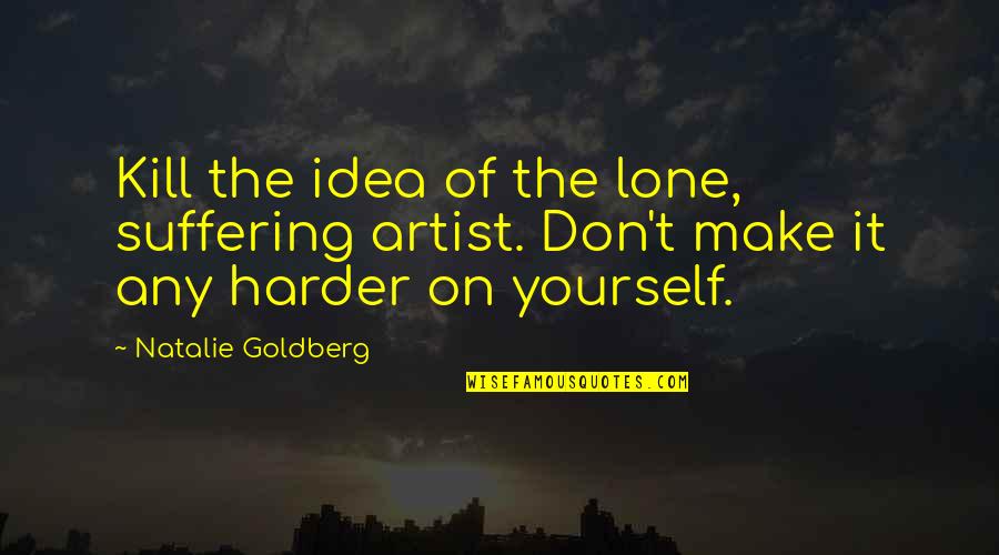 Meany Quotes By Natalie Goldberg: Kill the idea of the lone, suffering artist.