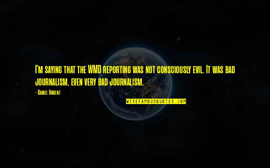 Mearat Quotes By Daniel Okrent: I'm saying that the WMD reporting was not Mearat Quotes By Daniel Okrent: I'm saying that the WMD reporting was not