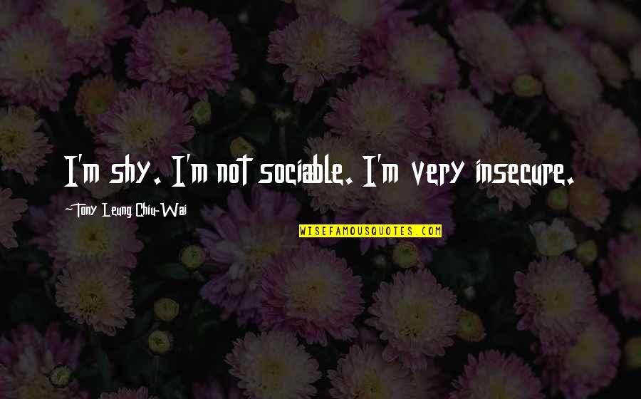 Mearcair Quotes By Tony Leung Chiu-Wai: I'm shy. I'm not sociable. I'm very insecure.