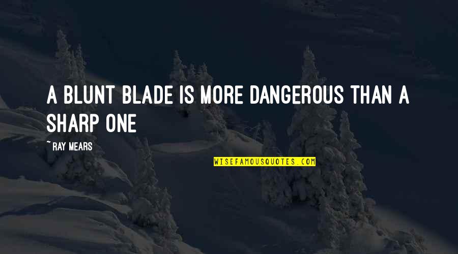 Mears Quotes By Ray Mears: A blunt blade is more dangerous than a Mears Quotes By Ray Mears: A blunt blade is more dangerous than a