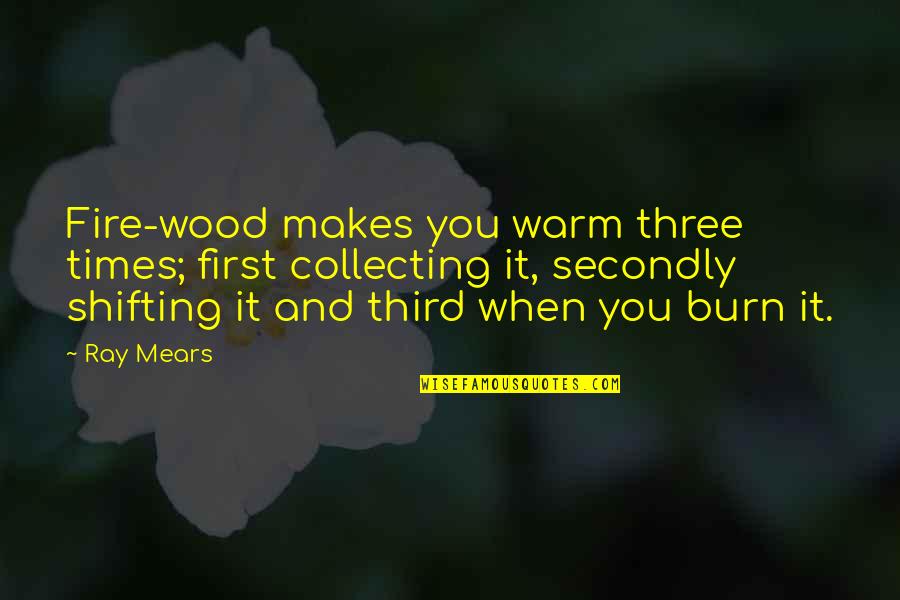 Mears Quotes By Ray Mears: Fire-wood makes you warm three times; first collecting Mears Quotes By Ray Mears: Fire-wood makes you warm three times; first collecting