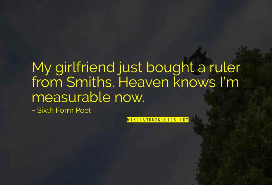 Measurable Quotes By Sixth Form Poet: My girlfriend just bought a ruler from Smiths.