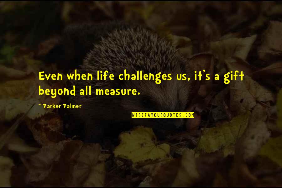 Measure Life Quotes By Parker Palmer: Even when life challenges us, it's a gift Measure Life Quotes By Parker Palmer: Even when life challenges us, it's a gift