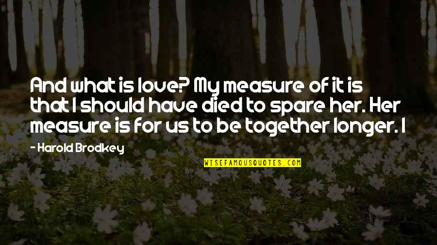 Measure Love Quotes By Harold Brodkey: And what is love? My measure of it