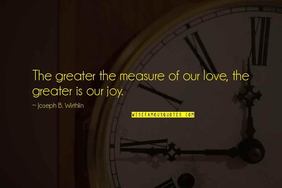 Measure Love Quotes By Joseph B. Wirthlin: The greater the measure of our love, the