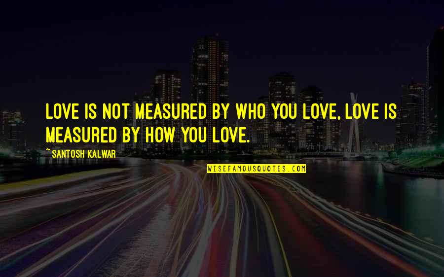 Measure Love Quotes By Santosh Kalwar: Love is not measured by WHO you love,