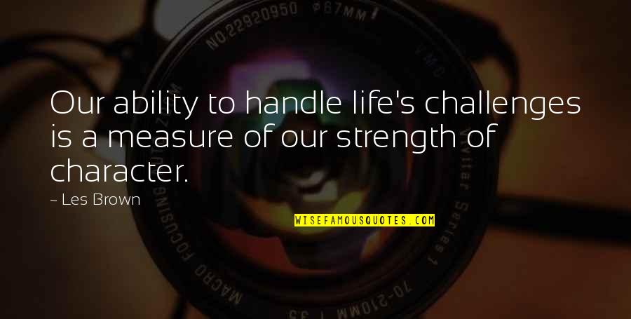 Measure Of Character Quotes By Les Brown: Our ability to handle life's challenges is a
