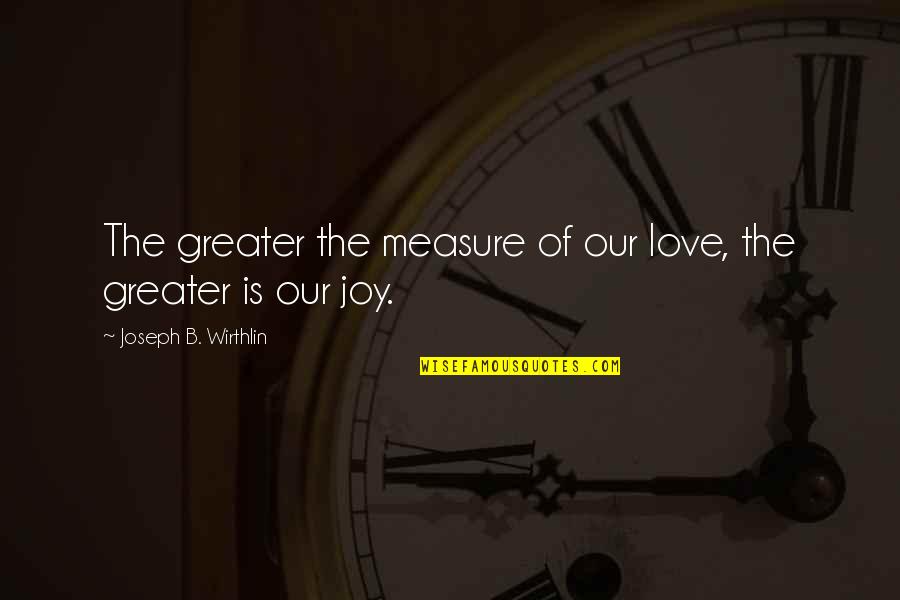 Measure Of Love Quotes By Joseph B. Wirthlin: The greater the measure of our love, the