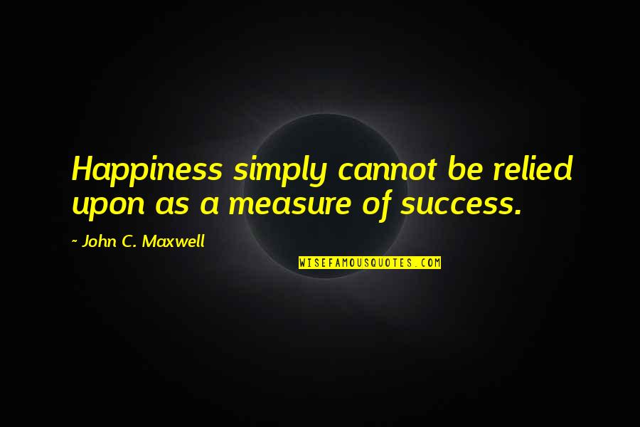 Measure Of Success Quotes By John C. Maxwell: Happiness simply cannot be relied upon as a