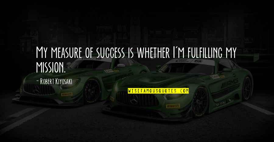 Measure Of Success Quotes By Robert Kiyosaki: My measure of success is whether I'm fulfilling