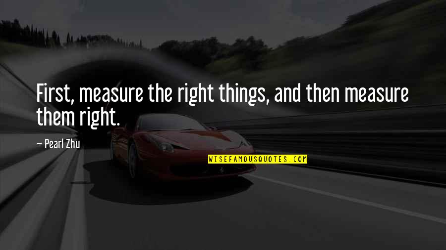 Measure Quote Quotes By Pearl Zhu: First, measure the right things, and then measure